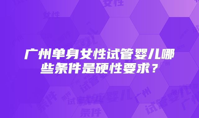 广州单身女性试管婴儿哪些条件是硬性要求?