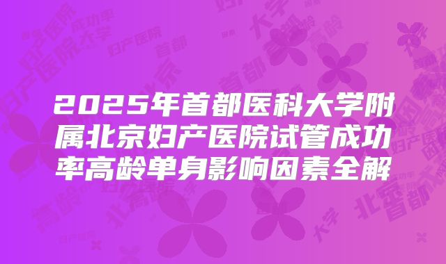 2025年首都医科大学附属北京妇产医院试管成功率高龄单身影响因素全解