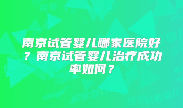 南京试管婴儿哪家医院好?南京试管婴儿治疗成功率如何?