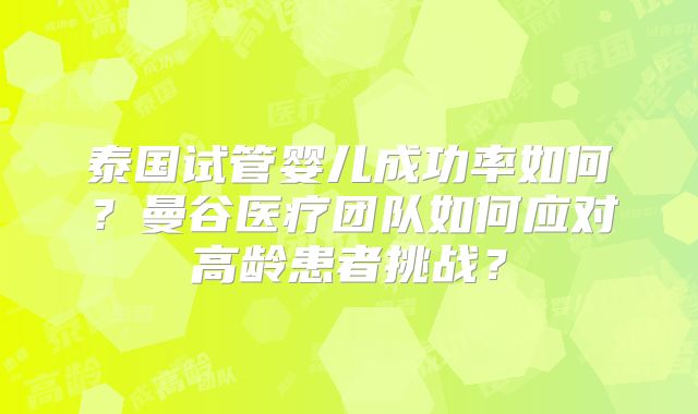 泰国试管婴儿成功率如何？曼谷医疗团队如何应对高龄患者挑战？