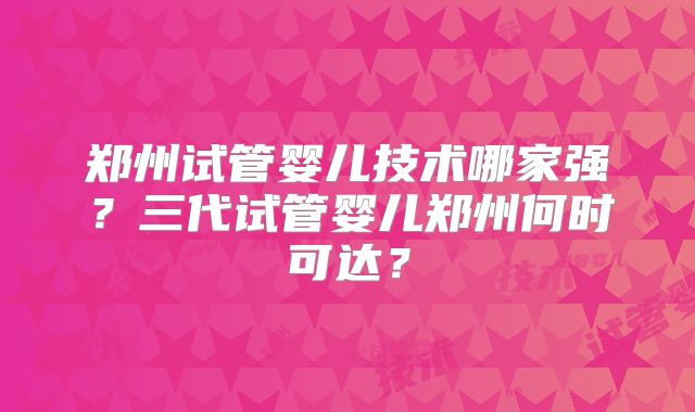 郑州试管婴儿技术哪家强？三代试管婴儿郑州何时可达？