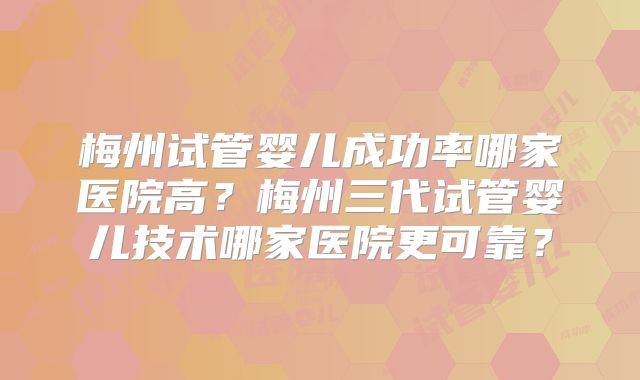 梅州试管婴儿成功率哪家医院高?梅州三代试管婴儿技术哪家医院更可靠?
