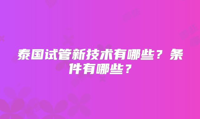泰国试管新技术有哪些?条件有哪些?
