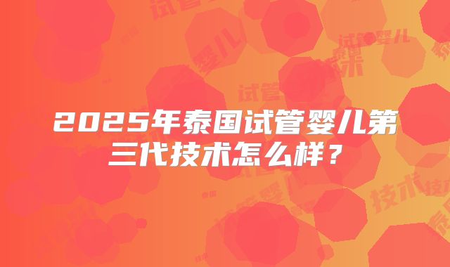 2025年泰国试管婴儿第三代技术怎么样？