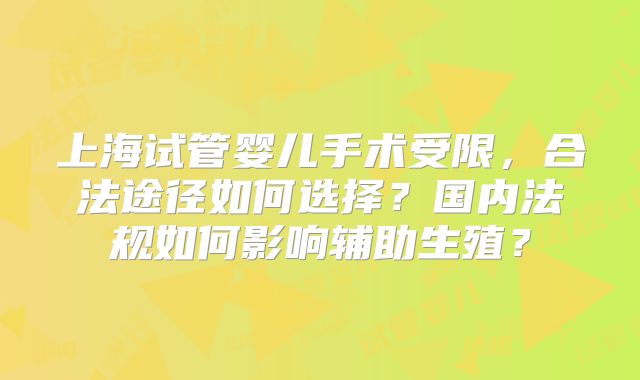 上海试管婴儿手术受限,合法途径如何选择?国内法规如何影响辅助生殖?