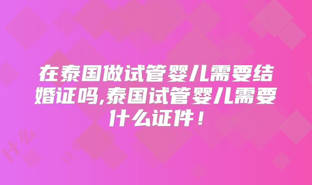 在泰国做试管婴儿需要结婚证吗,泰国试管婴儿需要什么证件!