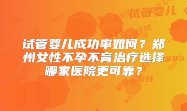 试管婴儿成功率如何？郑州女性不孕不育治疗选择哪家医院更可靠？