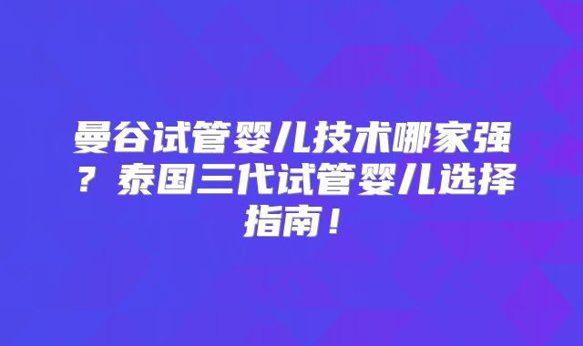 曼谷试管婴儿技术哪家强?泰国三代试管婴儿选择指南!