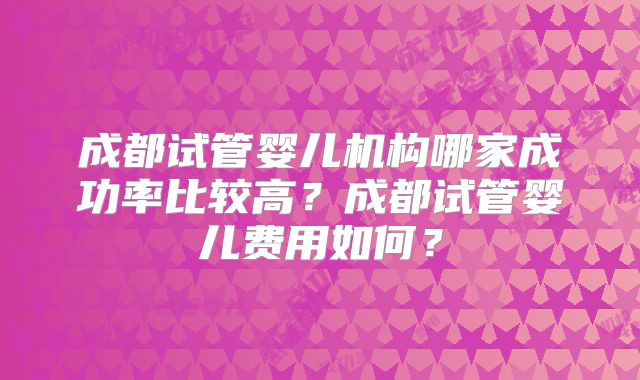 成都试管婴儿机构哪家成功率比较高？成都试管婴儿费用如何？