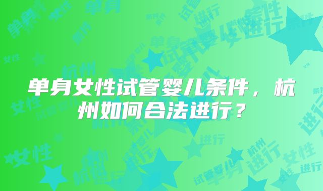 单身女性试管婴儿条件,杭州如何合法进行?