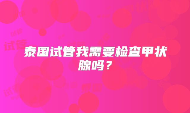 泰国试管我需要检查甲状腺吗?