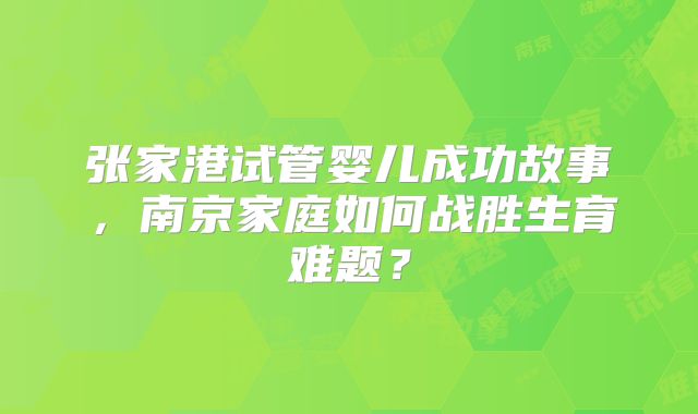张家港试管婴儿成功故事，南京家庭如何战胜生育难题？