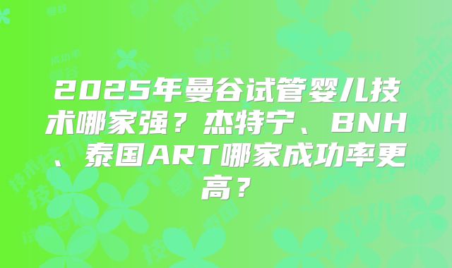 2025年曼谷试管婴儿技术哪家强？杰特宁、BNH、泰国ART哪家成功率更高？