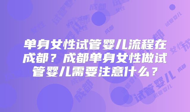 单身女性试管婴儿流程在成都?成都单身女性做试管婴儿需要注意什么?