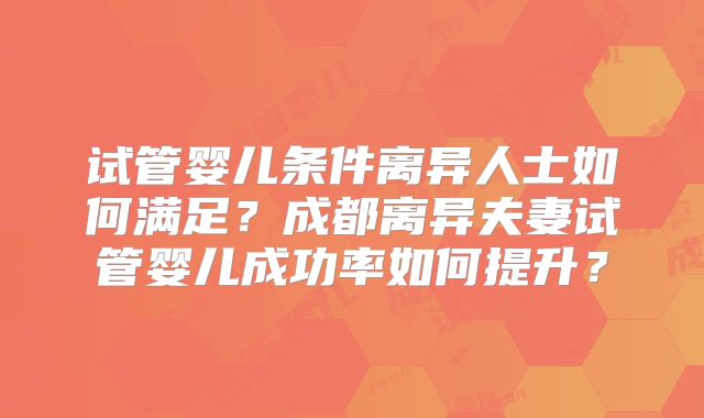 试管婴儿条件离异人士如何满足?成都离异夫妻试管婴儿成功率如何提升?