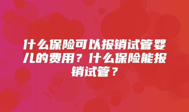 什么保险可以报销试管婴儿的费用？什么保险能报销试管？