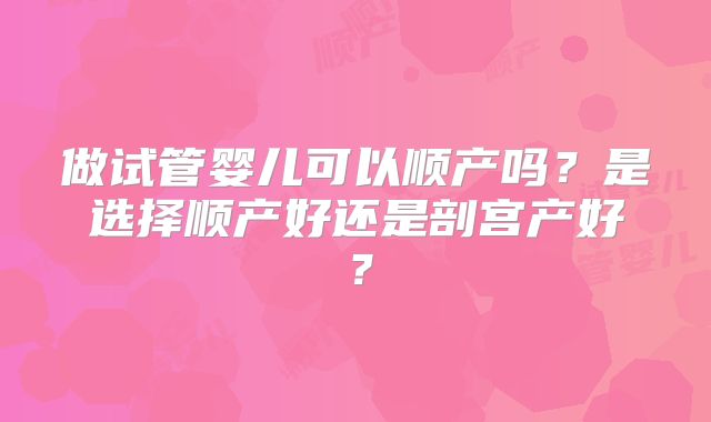 做试管婴儿可以顺产吗?是选择顺产好还是剖宫产好?