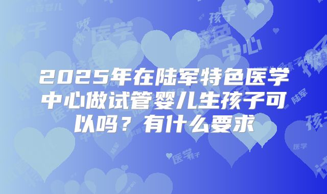 2025年在陆军特色医学中心做试管婴儿生孩子可以吗？有什么要求