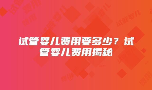 试管婴儿费用要多少?试管婴儿费用揭秘