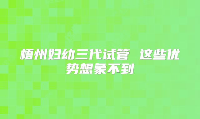 梧州妇幼三代试管 这些优势想象不到