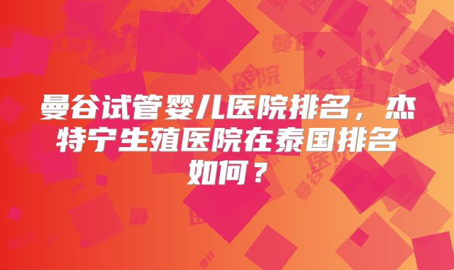 曼谷试管婴儿医院排名，杰特宁生殖医院在泰国排名如何？
