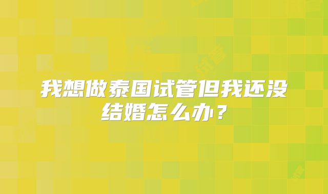 我想做泰国试管但我还没结婚怎么办?