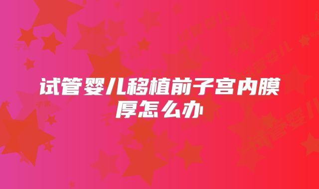 试管婴儿移植前子宫内膜厚怎么办