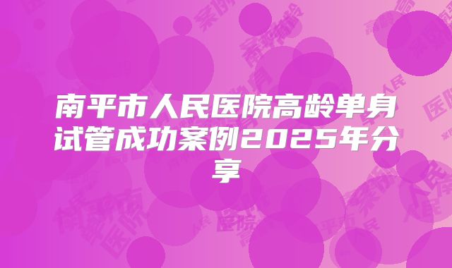 南平市人民医院高龄单身试管成功案例2025年分享