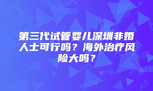 第三代试管婴儿深圳非婚人士可行吗？海外治疗风险大吗？