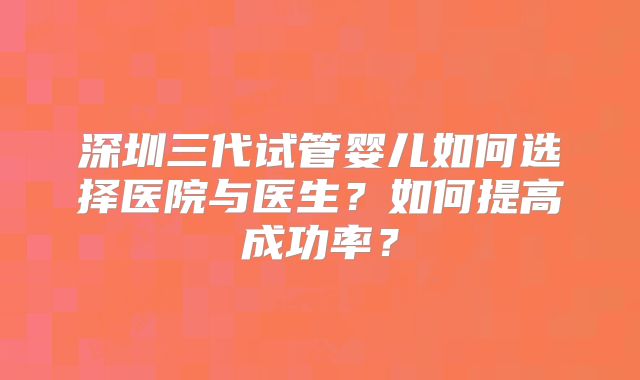 深圳三代试管婴儿如何选择医院与医生?如何提高成功率?