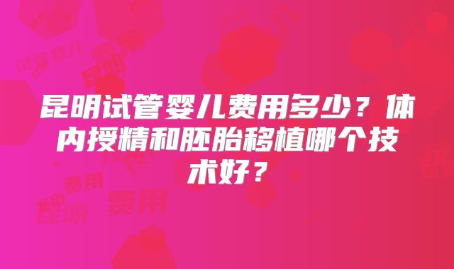 昆明试管婴儿费用多少？体内授精和胚胎移植哪个技术好？