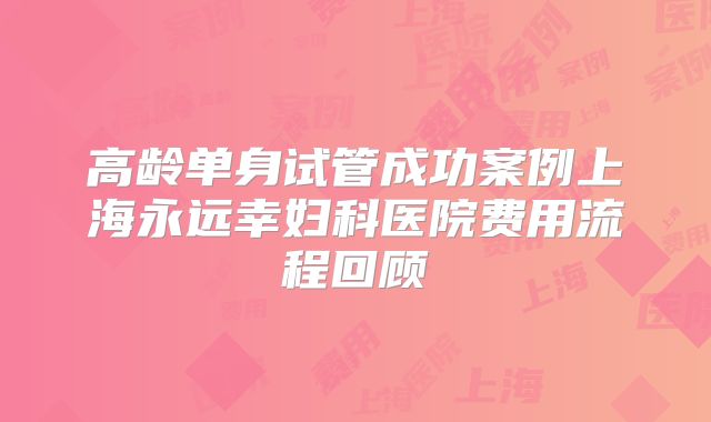高龄单身试管成功案例上海永远幸妇科医院费用流程回顾