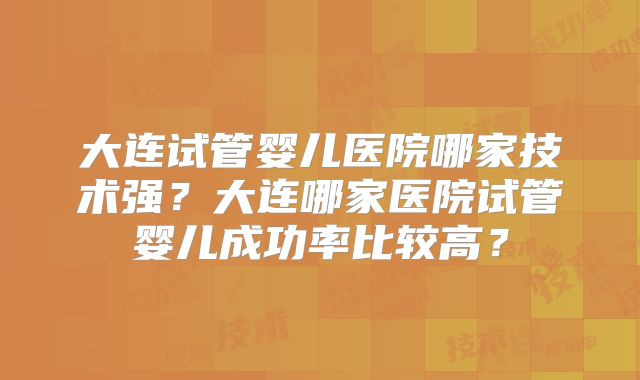 大连试管婴儿医院哪家技术强?大连哪家医院试管婴儿成功率比较高?
