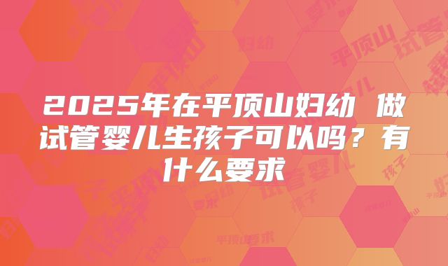 2025年在平顶山妇幼 做试管婴儿生孩子可以吗?有什么要求