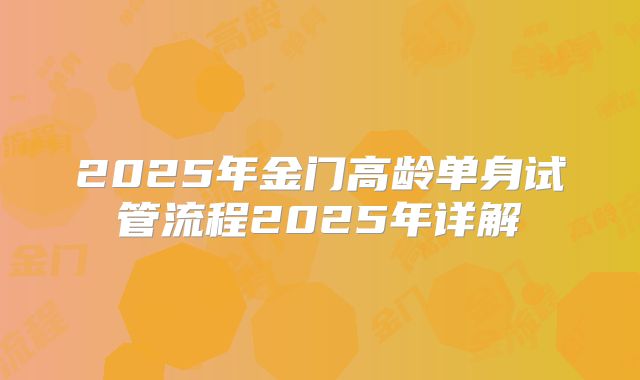 2025年金门高龄单身试管流程2025年详解