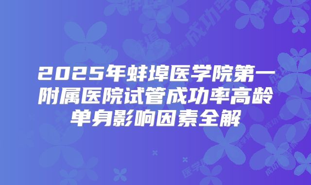2025年蚌埠医学院第一附属医院试管成功率高龄单身影响因素全解