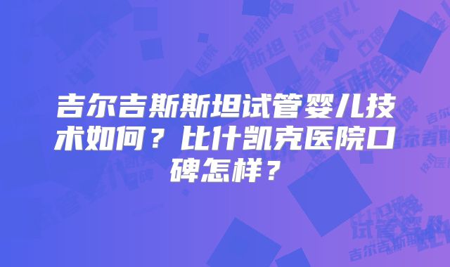 吉尔吉斯斯坦试管婴儿技术如何?比什凯克医院口碑怎样?