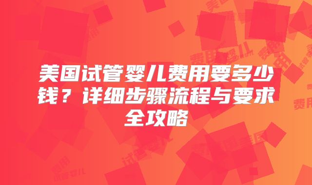 美国试管婴儿费用要多少钱？详细步骤流程与要求全攻略