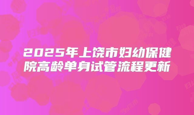 2025年上饶市妇幼保健院高龄单身试管流程更新
