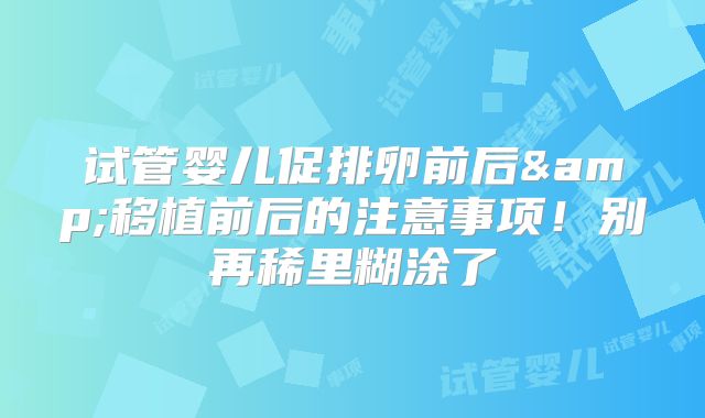 试管婴儿促排卵前后&移植前后的注意事项！别再稀里糊涂了