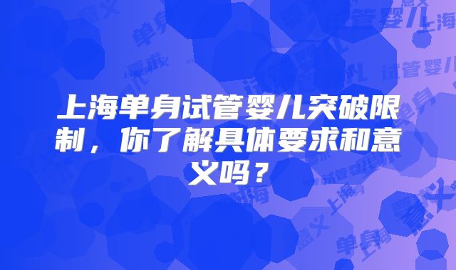 上海单身试管婴儿突破限制,你了解具体要求和意义吗?