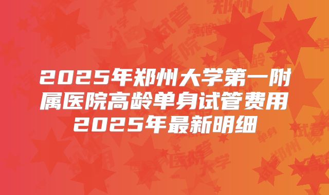 2025年郑州大学第一附属医院高龄单身试管费用2025年最新明细