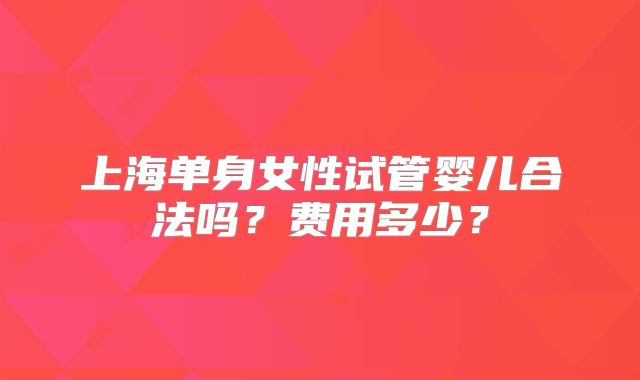 上海单身女性试管婴儿合法吗?费用多少?