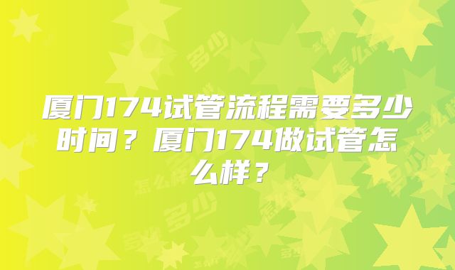 厦门174试管流程需要多少时间？厦门174做试管怎么样？