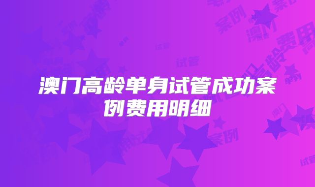 澳门高龄单身试管成功案例费用明细