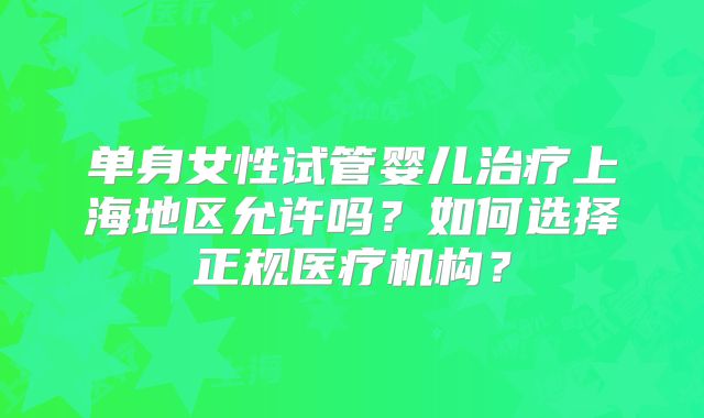 单身女性试管婴儿治疗上海地区允许吗？如何选择正规医疗机构？