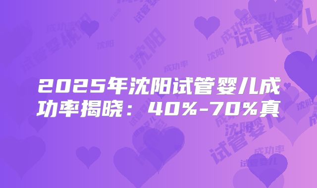 2025年沈阳试管婴儿成功率揭晓:40%-70%真