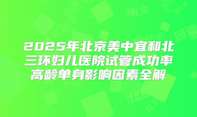 2025年北京美中宜和北三环妇儿医院试管成功率高龄单身影响因素全解