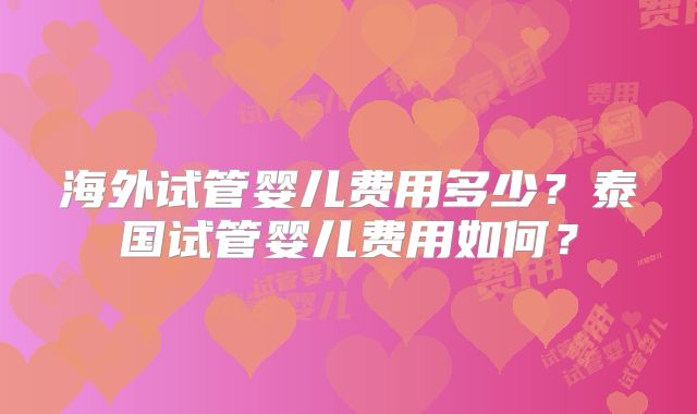 海外试管婴儿费用多少？泰国试管婴儿费用如何？