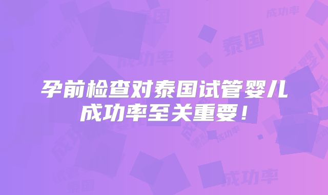 孕前检查对泰国试管婴儿成功率至关重要！
